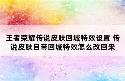 王者荣耀传说皮肤回城特效设置 传说皮肤自带回城特效怎么改回来